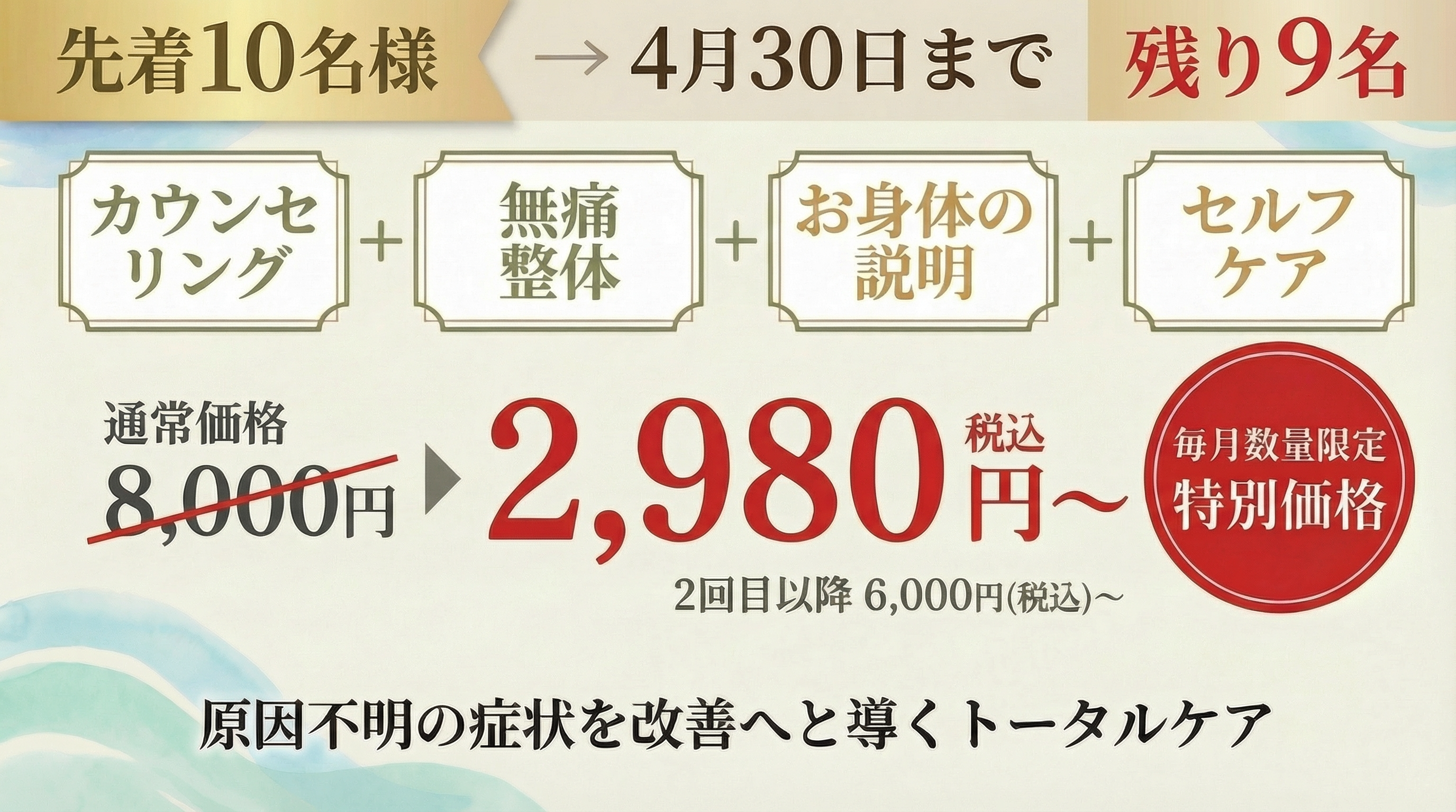 初回限定キャンペーンのご案内。先着10名様、4月30日まで、残り9名。カウンセリング・無痛整体・お身体の説明・セルフケア付き。通常価格8,000円が税込2,980円、2回目以降6,000円。